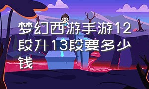 梦幻西游手游12段升13段要多少钱