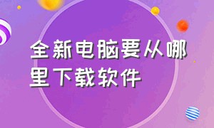 全新电脑要从哪里下载软件