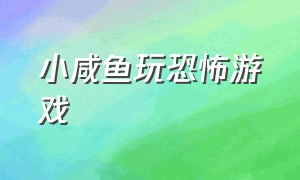 小咸鱼玩恐怖游戏（小坛子玩恐怖游戏）