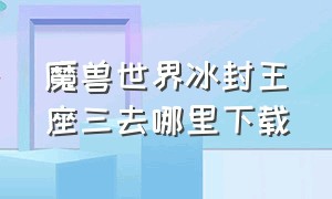 魔兽世界冰封王座三去哪里下载