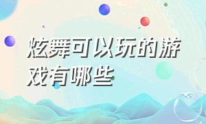 炫舞可以玩的游戏有哪些（炫舞可以玩的游戏有哪些手游）