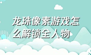 龙珠像素游戏怎么解锁全人物