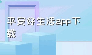 平安好生活app下载（平安好生活app下载官方）