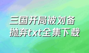 三国开局被刘备抛弃txt全集下载