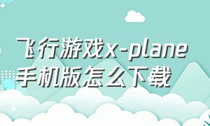 飞行游戏x-plane手机版怎么下载（模拟飞行游戏下载教程手机版）