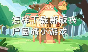 怎样下载新版丧尸围城小游戏（端游丧尸围城怎么下载）