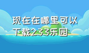 现在在哪里可以下载233乐园（从哪可以下载233乐园）