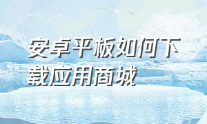 安卓平板如何下载应用商城（安卓平板怎么下载应用市场）