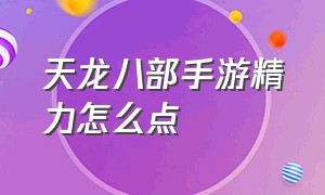 天龙八部手游精力怎么点（天龙八部手游荣耀版官网）