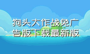 狗头大作战免广告版下载最新版