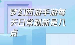 梦幻西游手游每天日常刷新是几点（梦幻西游手游每天活动顺序）