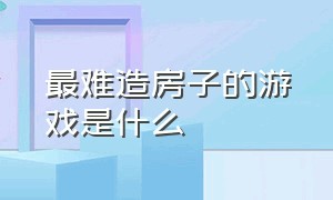 最难造房子的游戏是什么