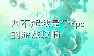 对不起我是个npc的游戏攻略