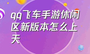 qq飞车手游休闲区新版本怎么上天