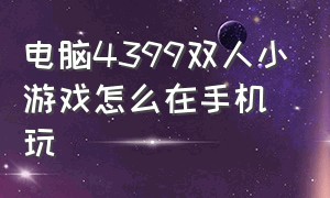 电脑4399双人小游戏怎么在手机玩