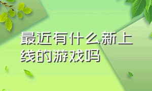 最近有什么新上线的游戏吗