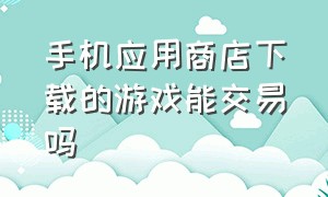 手机应用商店下载的游戏能交易吗