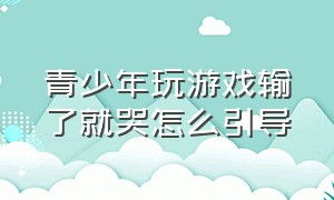 青少年玩游戏输了就哭怎么引导