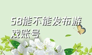 58能不能发布游戏账号