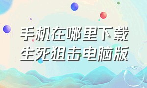 手机在哪里下载生死狙击电脑版（生死狙击电脑版下载安装免费）