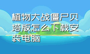 植物大战僵尸贝塔版怎么下载安装电脑（植物大战僵尸贝塔版怎么下电脑版）