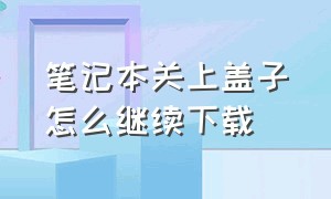 笔记本关上盖子怎么继续下载