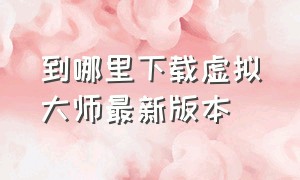 到哪里下载虚拟大师最新版本（虚拟大师官网下载最新版）