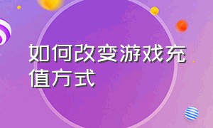 如何改变游戏充值方式（怎样改变游戏里的充值方式）