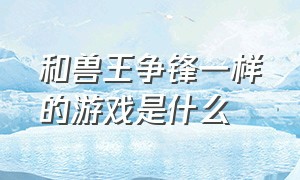 和兽王争锋一样的游戏是什么