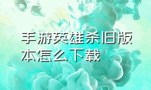 手游英雄杀旧版本怎么下载