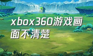 xbox360游戏画面不清楚