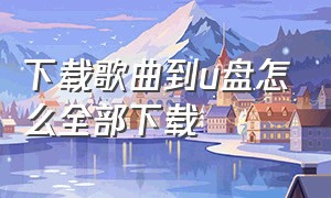 下载歌曲到u盘怎么全部下载