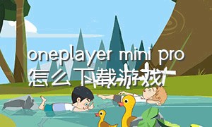 oneplayer mini pro怎么下载游戏