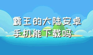 霸王的大陆安卓手机能下载吗（霸王的大陆gb版手机怎么下载）