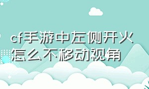 cf手游中左侧开火怎么不移动视角