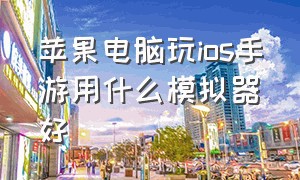 苹果电脑玩ios手游用什么模拟器好