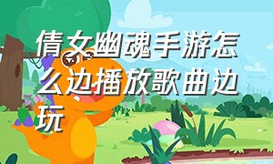 倩女幽魂手游怎么边播放歌曲边玩