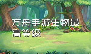 方舟手游生物最高等级