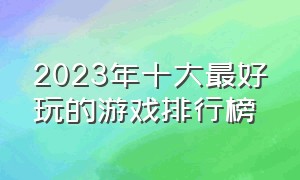 2023年十大最好玩的游戏排行榜