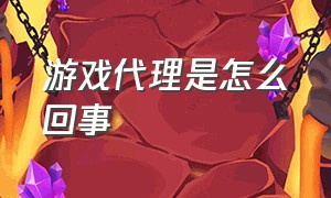 游戏代理是怎么回事