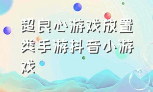 超良心游戏放置类手游抖音小游戏