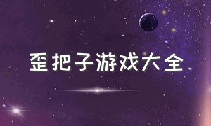 歪把子游戏大全（哪个游戏能玩到歪把子）