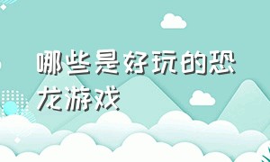 哪些是好玩的恐龙游戏（关于好玩的恐龙游戏有哪些）