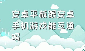 安卓平板跟安卓手机游戏能互通吗