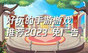 好玩的手游游戏推荐2023 免广告（好玩游戏手游十大排行榜2023）