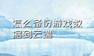 怎么备份游戏数据到云端