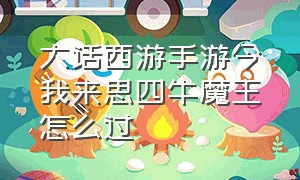 大话西游手游今我来思四牛魔王怎么过（大话西游手游魔王前殿平民攻略）