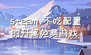 steam 不吃配置的开黑免费游戏（steam免费游戏低配置开黑）