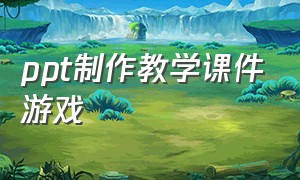 ppt制作教学课件游戏（ppt怎么制作课件游戏）