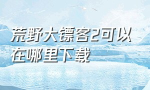 荒野大镖客2可以在哪里下载